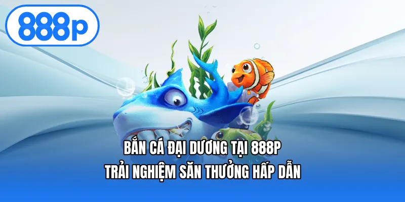 Bắn Cá Đại Dương Tại 888p – Trải Nghiệm Săn Thưởng Hấp Dẫn