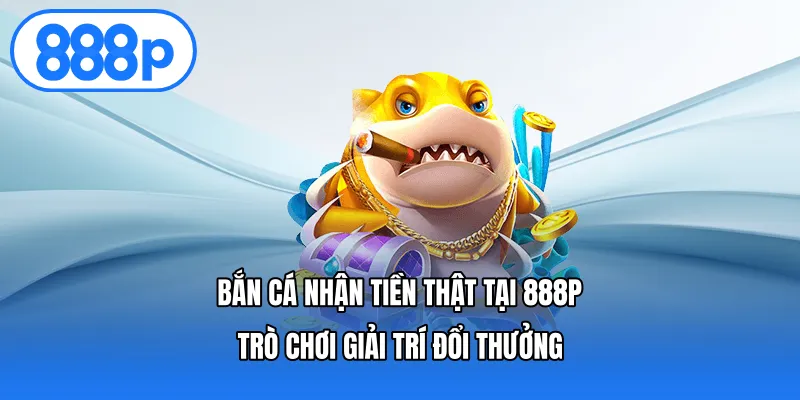 Bắn Cá Nhận Tiền Thật Tại 888p, Trò Chơi Giải Trí Đổi Thưởng