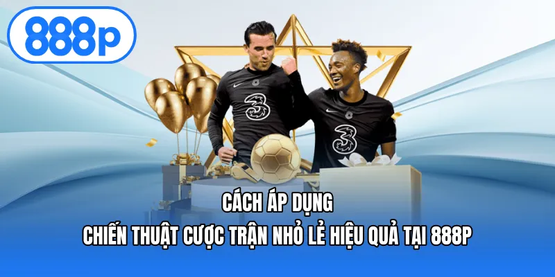 Cách áp dụng chiến thuật cược trận nhỏ lẻ hiệu quả tại 888P