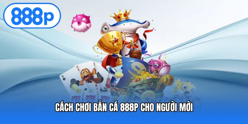Cách chơi bắn cá 888P cho người mới