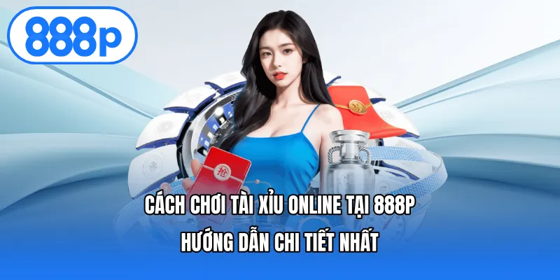 Cách Chơi Tài Xỉu Online Tại 888p – Hướng Dẫn Chi Tiết Nhất