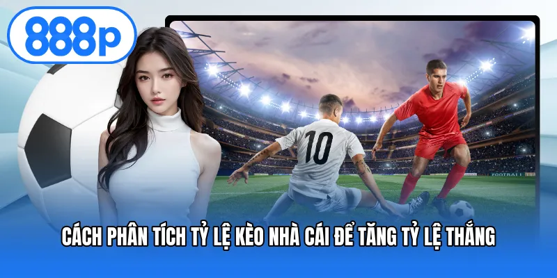Cách phân tích tỷ lệ kèo nhà cái để tăng tỷ lệ thắng