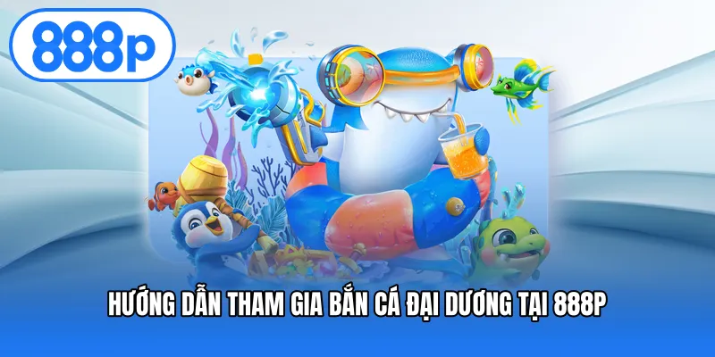 Hướng dẫn tham gia bắn cá đại dương tại 888P