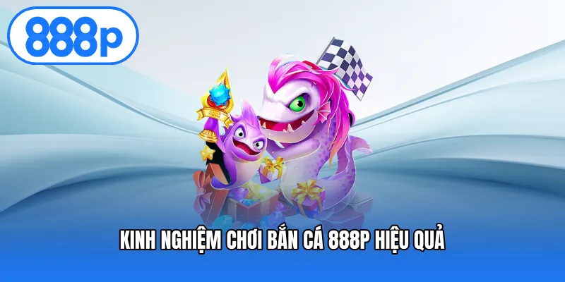 Kinh nghiệm chơi bắn cá 888P hiệu quả