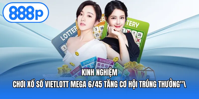 Kinh nghiệm chơi Xổ số Vietlott Mega 6/45 tăng cơ hội trúng thưởng
