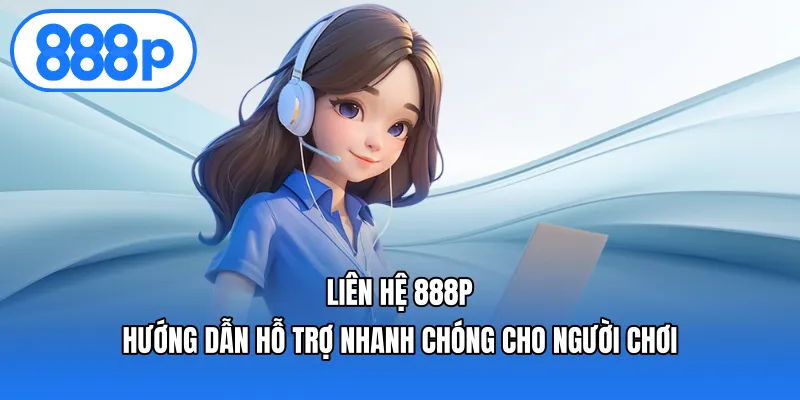 Liên Hệ 888p – Hướng Dẫn Hỗ Trợ Nhanh Chóng Cho Người Chơi